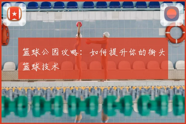 篮球公园攻略：如何提升你的街头篮球技术