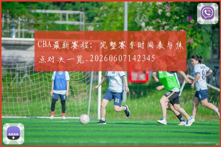 CBA最新赛程:完整赛季时间表与焦点对决一览_20260607142345