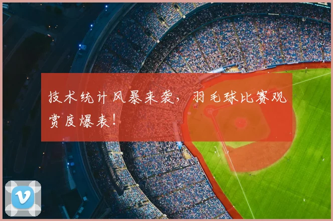 技术统计风暴来袭，羽毛球比赛观赏度爆表！