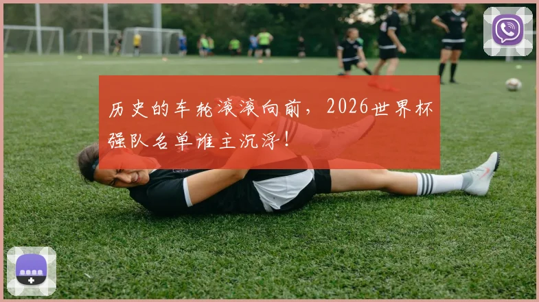 历史的车轮滚滚向前,2026世界杯强队名单谁主沉浮!