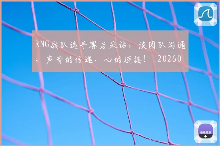 RNG战队选手赛后采访,谈团队沟通,声音的传递,心的连接!_20260702170745