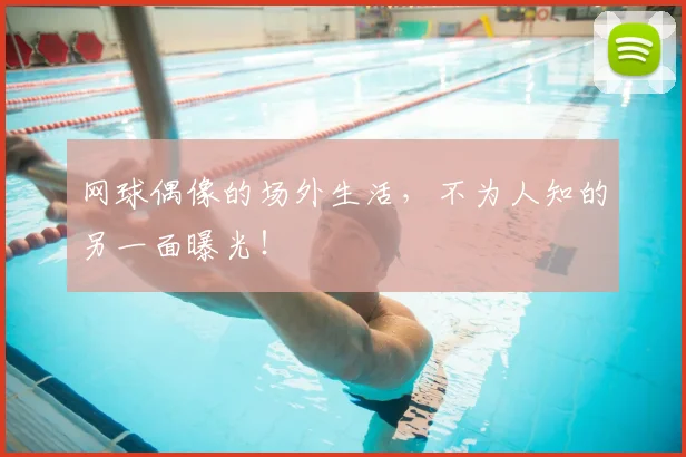 网球偶像的场外生活，不为人知的另一面曝光！
