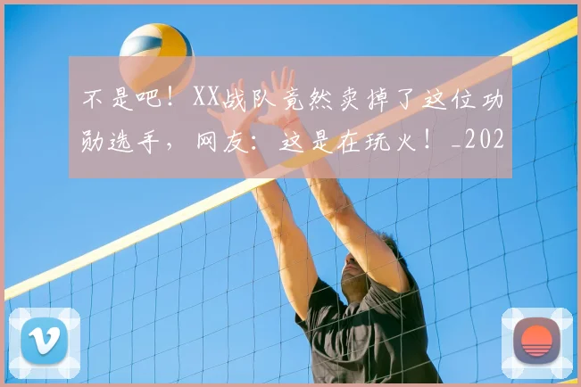 不是吧！XX战队竟然卖掉了这位功勋选手，网友：这是在玩火！_20260702174829