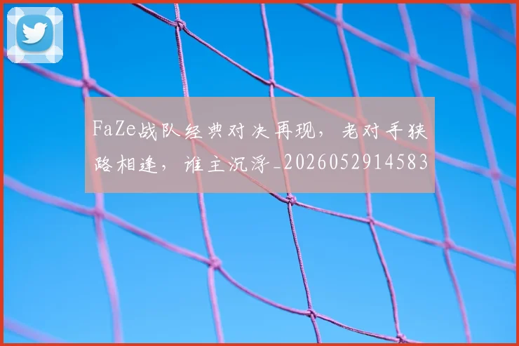 FaZe战队经典对决再现,老对手狭路相逢,谁主沉浮_20260529145834