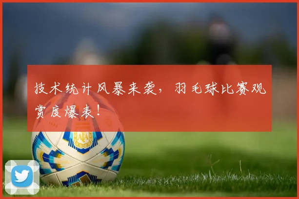 技术统计风暴来袭，羽毛球比赛观赏度爆表！