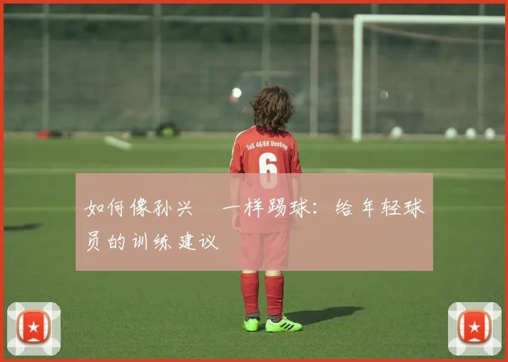 如何像孙兴慜一样踢球:给年轻球员的训练建议