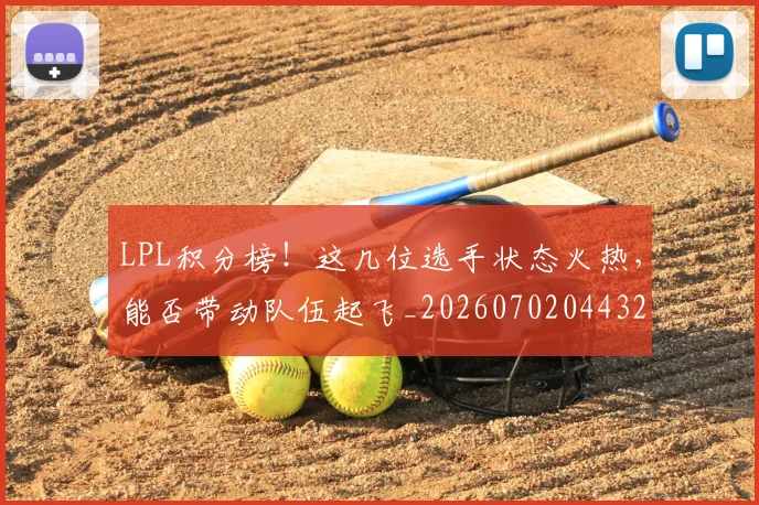 LPL积分榜！这几位选手状态火热，能否带动队伍起飞_20260702044325