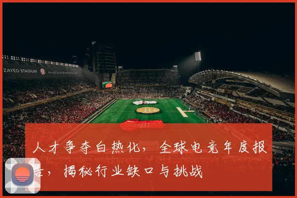 人才争夺白热化，全球电竞年度报告，揭秘行业缺口与挑战
