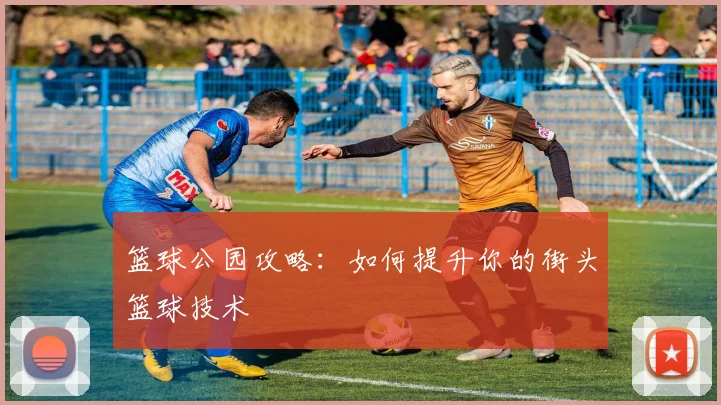 篮球公园攻略:如何提升你的街头篮球技术