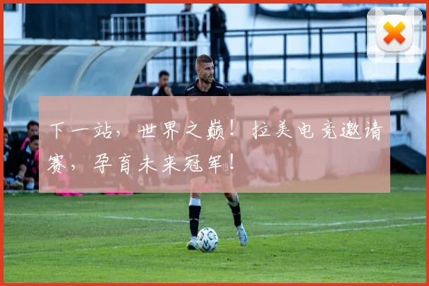 下一站，世界之巅！拉美电竞邀请赛，孕育未来冠军！
