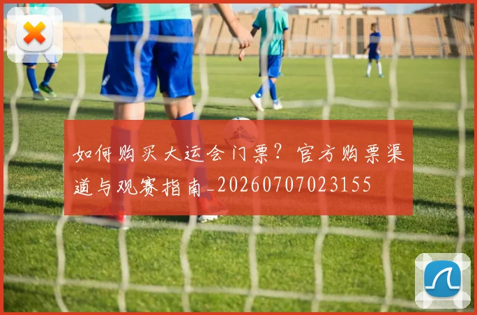 如何购买大运会门票？官方购票渠道与观赛指南_20260707023155