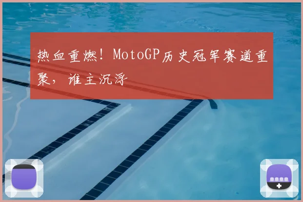 热血重燃!MotoGP历史冠军赛道重聚,谁主沉浮
