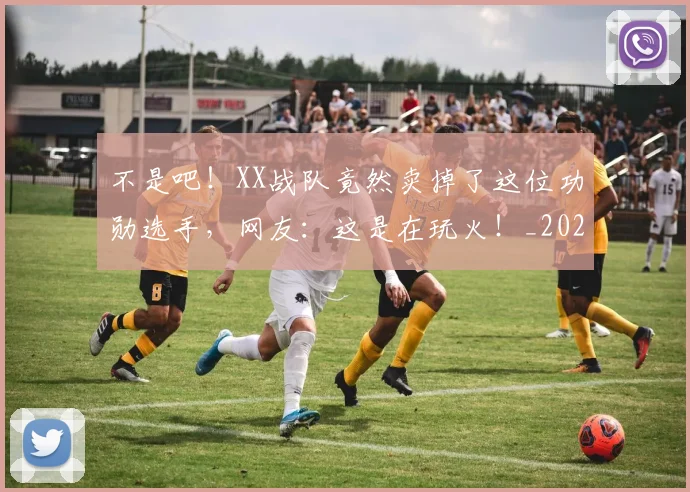 不是吧！XX战队竟然卖掉了这位功勋选手，网友：这是在玩火！_20260702174829