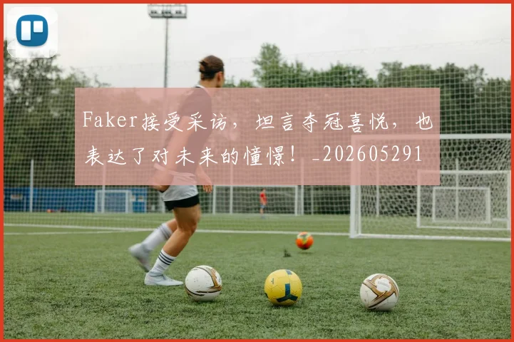 Faker接受采访，坦言夺冠喜悦，也表达了对未来的憧憬！_20260529145836