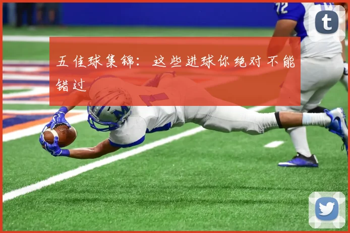 五佳球集锦：这些进球你绝对不能错过