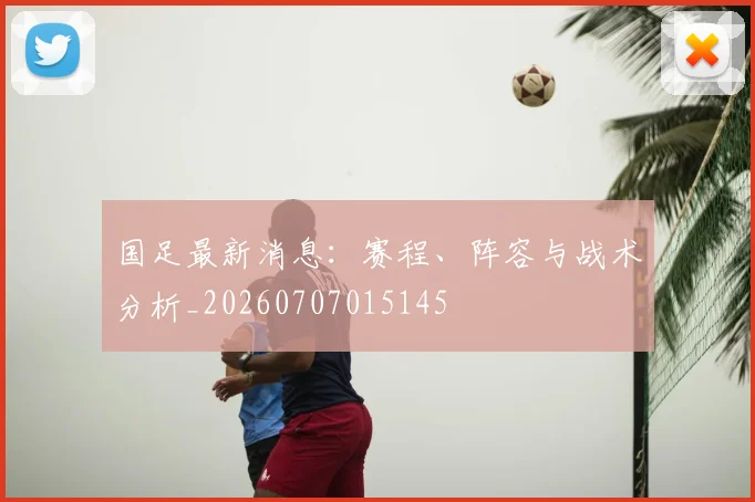 国足最新消息:赛程、阵容与战术分析_20260707015145