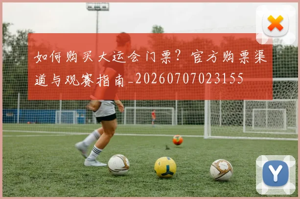 如何购买大运会门票?官方购票渠道与观赛指南_20260707023155