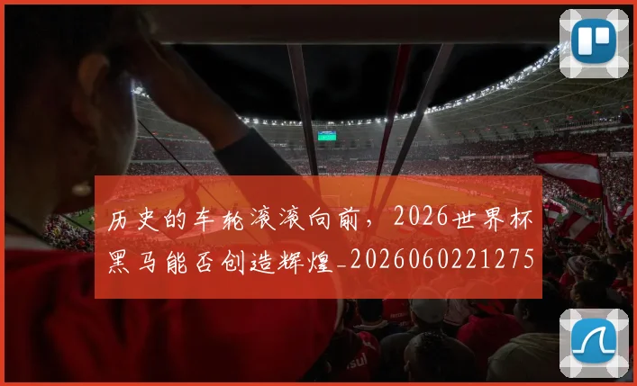 历史的车轮滚滚向前,2026世界杯黑马能否创造辉煌_20260602212752