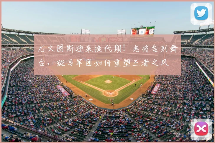 尤文图斯迎来换代期!老将告别舞台,斑马军团如何重塑王者之风