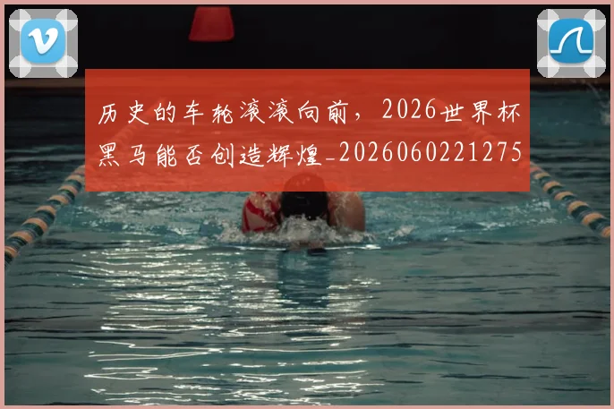 历史的车轮滚滚向前,2026世界杯黑马能否创造辉煌_20260602212752