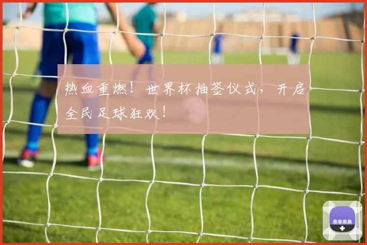 热血重燃！世界杯抽签仪式，开启全民足球狂欢！