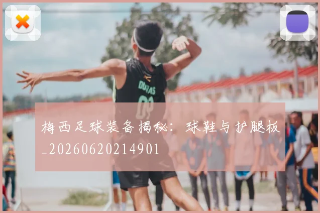 梅西足球装备揭秘：球鞋与护腿板_20260620214901