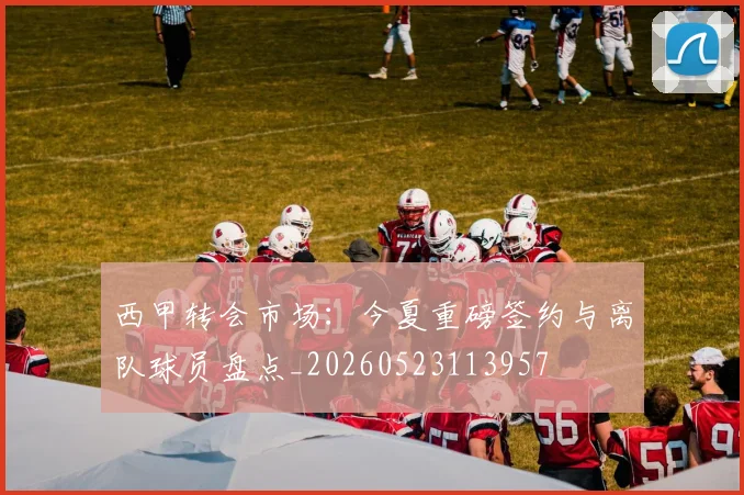 西甲转会市场：今夏重磅签约与离队球员盘点_20260523113957