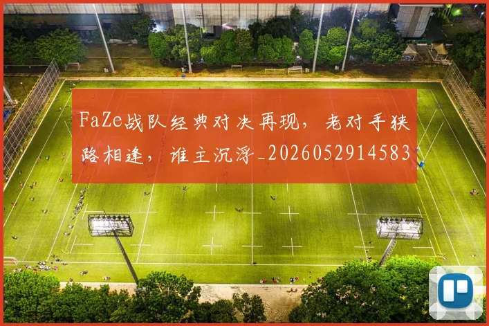 FaZe战队经典对决再现,老对手狭路相逢,谁主沉浮_20260529145834