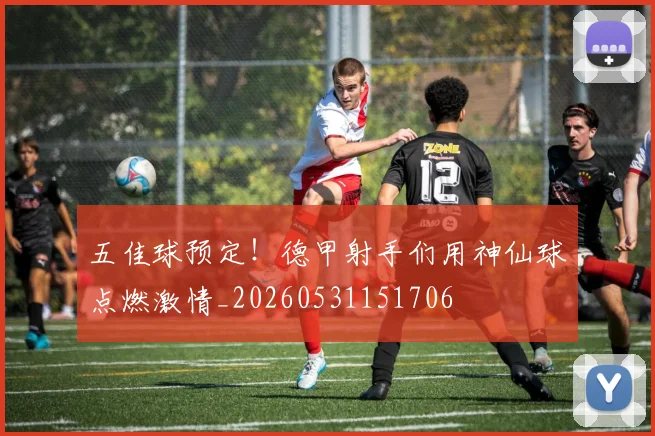 五佳球预定！德甲射手们用神仙球点燃激情_20260531151706