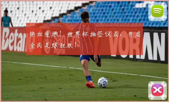 热血重燃！世界杯抽签仪式，开启全民足球狂欢！