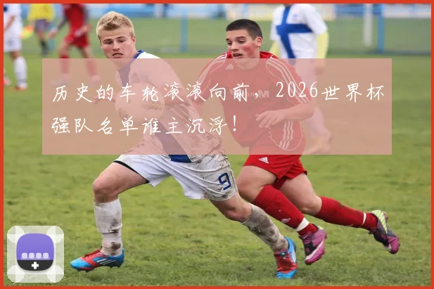 历史的车轮滚滚向前,2026世界杯强队名单谁主沉浮!