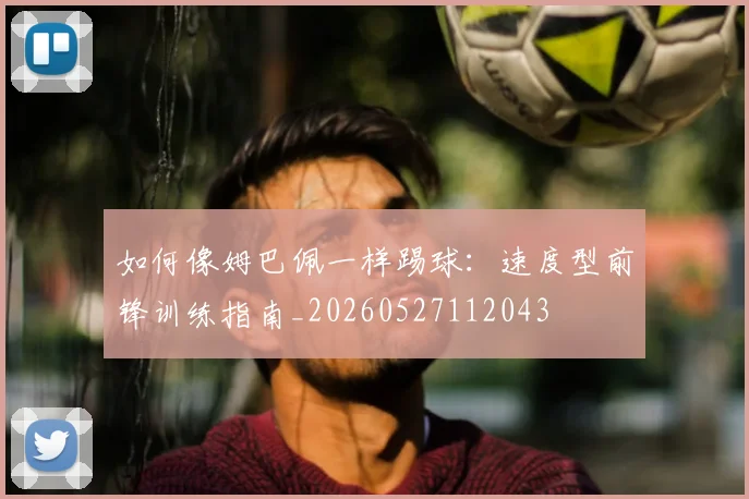 如何像姆巴佩一样踢球:速度型前锋训练指南_20260527112043