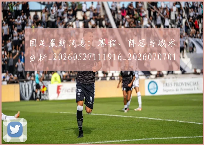 国足最新消息:赛程、阵容与战术分析_20260527111916_20260707015148
