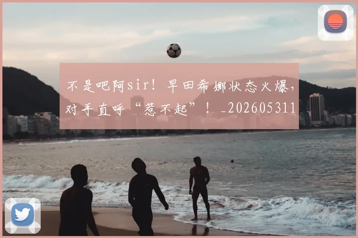 不是吧阿sir！早田希娜状态火爆，对手直呼“惹不起”！_20260531151252_20260702174829