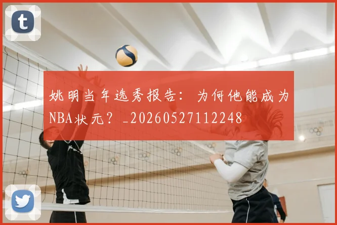 姚明当年选秀报告:为何他能成为NBA状元?_20260527112248