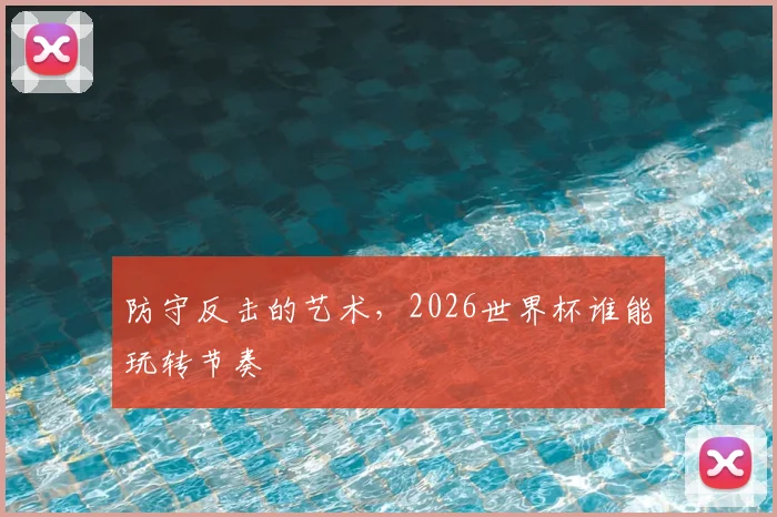 防守反击的艺术，2026世界杯谁能玩转节奏