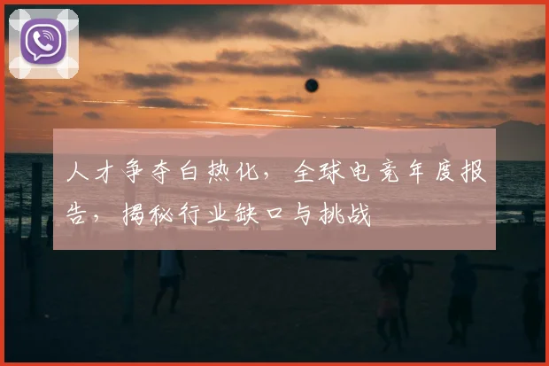 人才争夺白热化,全球电竞年度报告,揭秘行业缺口与挑战