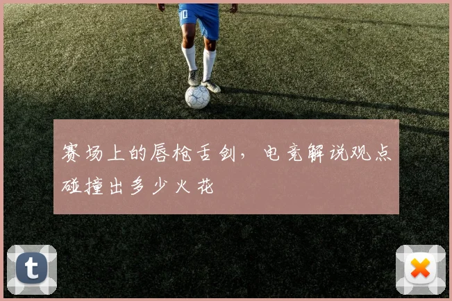 赛场上的唇枪舌剑，电竞解说观点碰撞出多少火花