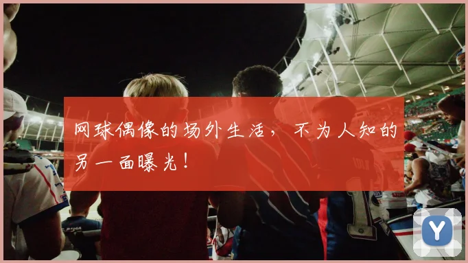 网球偶像的场外生活，不为人知的另一面曝光！