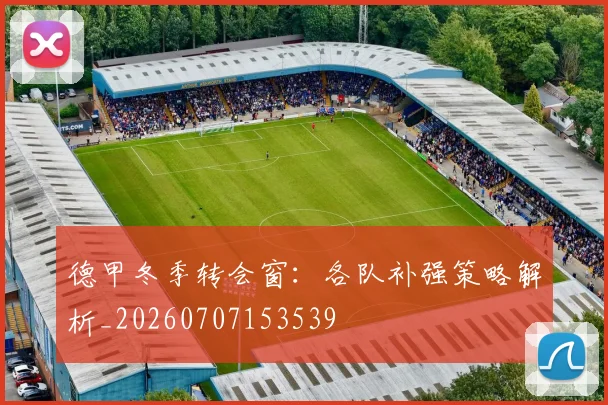 德甲冬季转会窗:各队补强策略解析_20260707153539