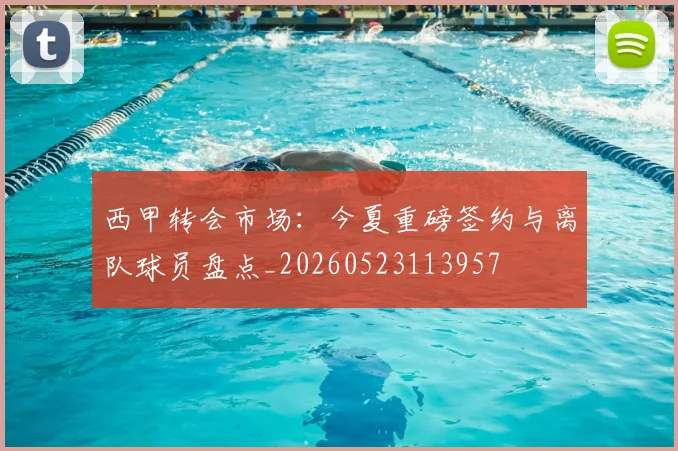 西甲转会市场：今夏重磅签约与离队球员盘点_20260523113957
