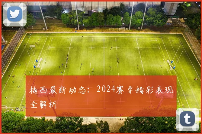 梅西最新动态：2024赛季精彩表现全解析