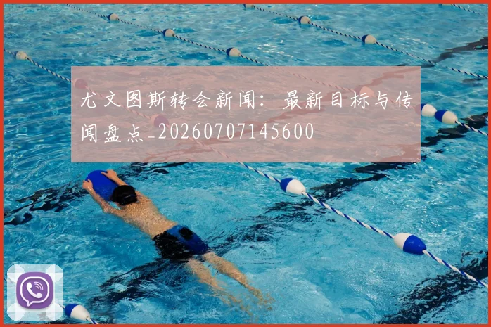 尤文图斯转会新闻：最新目标与传闻盘点_20260707145600