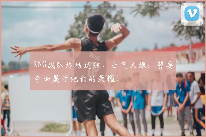 RNG战队终结连败，士气大振，誓要夺回属于他们的荣耀！
