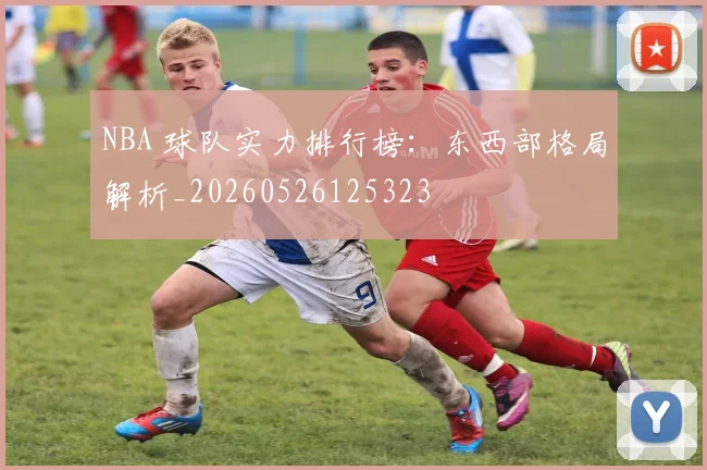 NBA 球队实力排行榜:东西部格局解析_20260526125323
