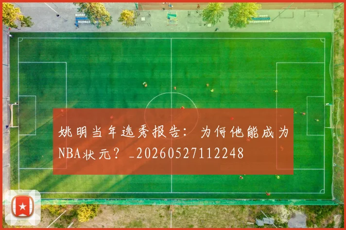 姚明当年选秀报告:为何他能成为NBA状元?_20260527112248