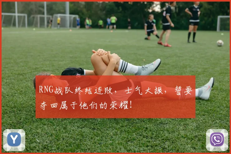 RNG战队终结连败,士气大振,誓要夺回属于他们的荣耀!