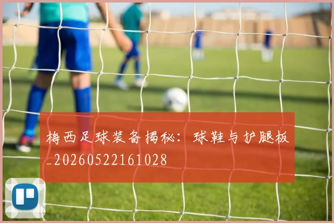 梅西足球装备揭秘:球鞋与护腿板_20260522161028