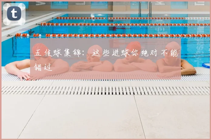 五佳球集锦：这些进球你绝对不能错过